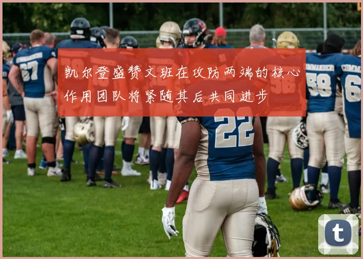 凯尔登盛赞文班在攻防两端的核心作用团队将紧随其后共同进步
