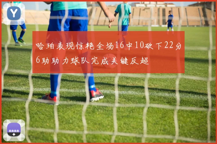 哈珀表现惊艳全场16中10砍下22分6助助力球队完成关键反超