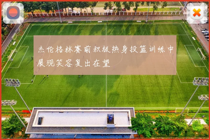 杰伦格林赛前积极热身投篮训练中展现笑容复出在望
