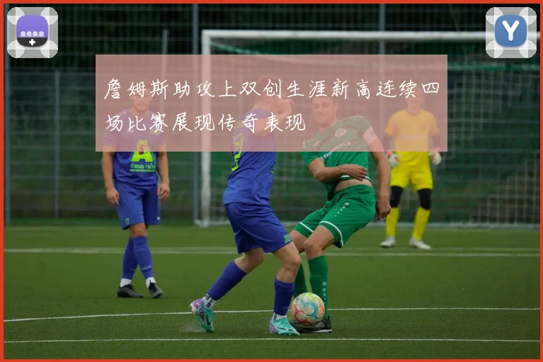 詹姆斯助攻上双创生涯新高连续四场比赛展现传奇表现