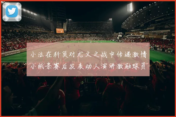 小法在科莫对尤文之战中传递激情小纸条赛后发表动人演讲激励球员士气