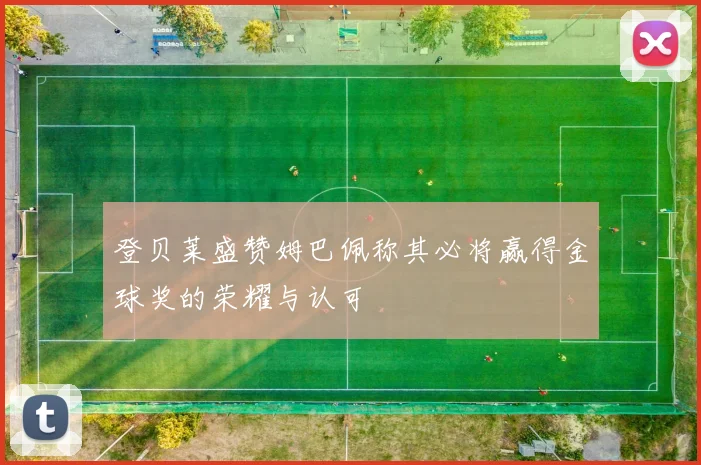 登贝莱盛赞姆巴佩称其必将赢得金球奖的荣耀与认可