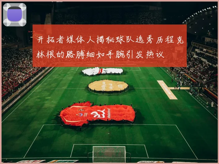 开拓者媒体人揭秘球队选秀历程克林根的胳膊细如手腕引发热议