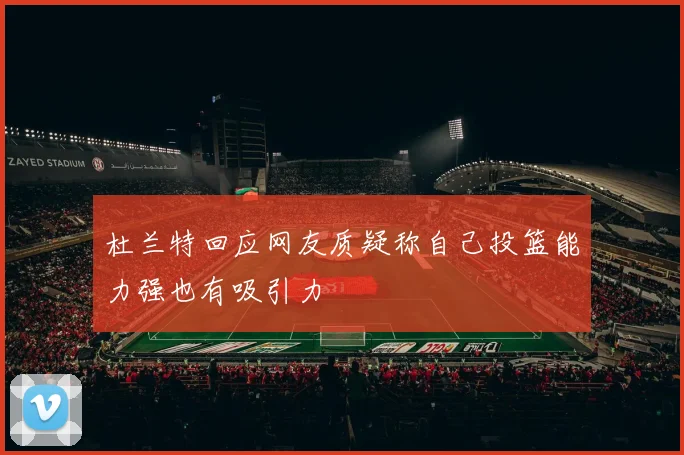 杜兰特回应网友质疑称自己投篮能力强也有吸引力