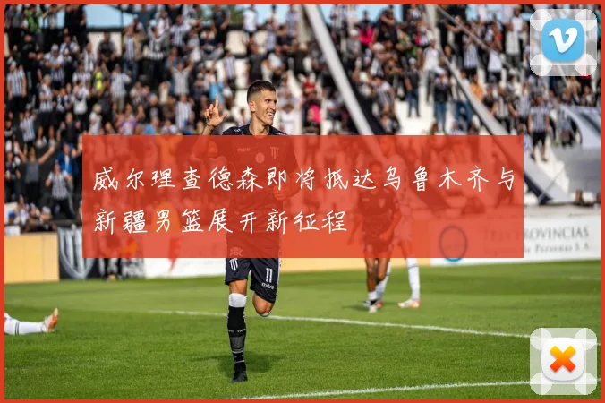 威尔理查德森即将抵达乌鲁木齐与新疆男篮展开新征程
