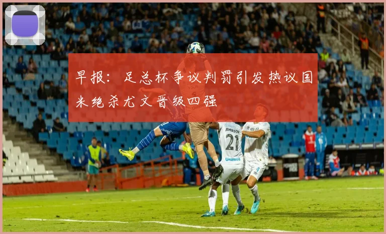 早报：足总杯争议判罚引发热议国米绝杀尤文晋级四强