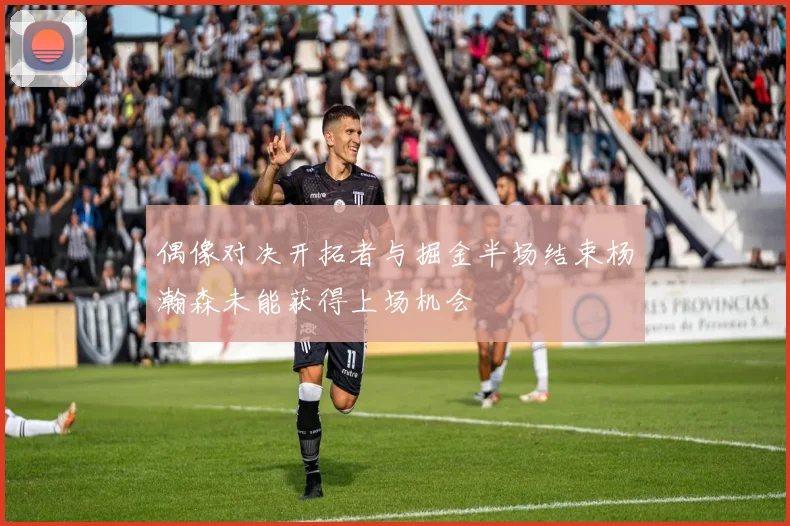 偶像对决开拓者与掘金半场结束杨瀚森未能获得上场机会