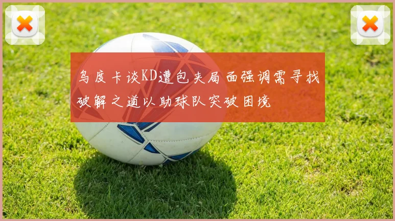 乌度卡谈KD遭包夹局面强调需寻找破解之道以助球队突破困境