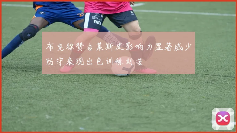 布克称赞吉莱斯皮影响力显著威少防守表现出色训练刻苦
