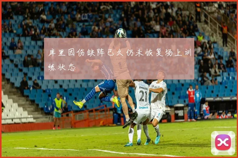 库里因伤缺阵已久仍未恢复场上训练状态