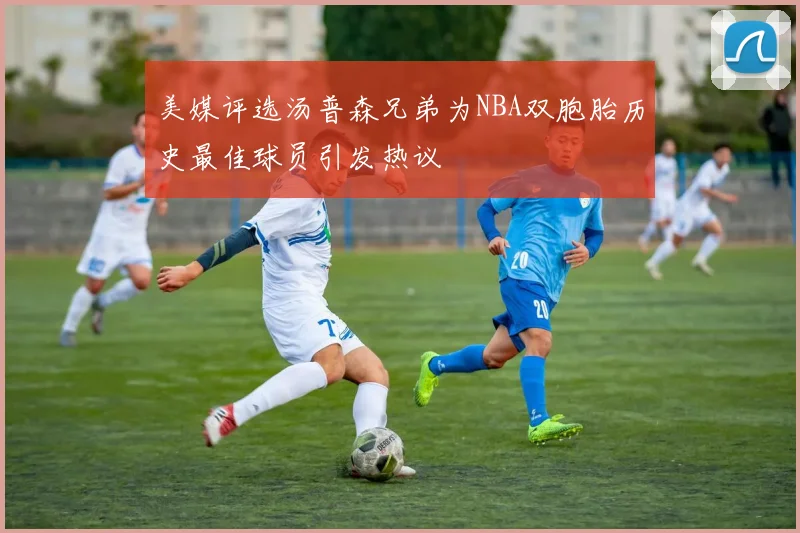 美媒评选汤普森兄弟为NBA双胞胎历史最佳球员引发热议