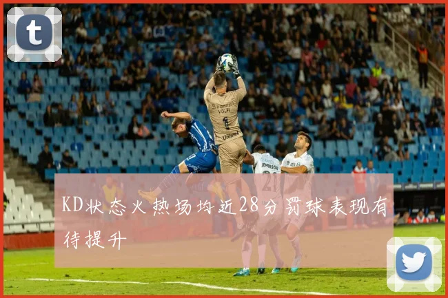 KD状态火热场均近28分罚球表现有待提升