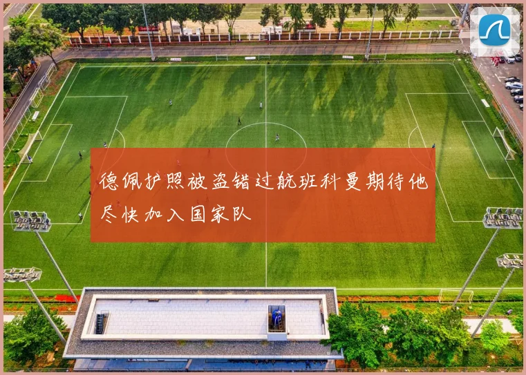 德佩护照被盗错过航班科曼期待他尽快加入国家队