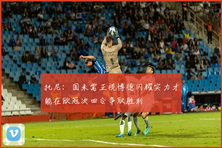 托尼：国米需正视博德闪耀实力才能在欧冠次回合争取胜利