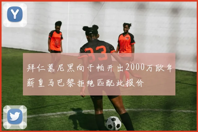 拜仁慕尼黑向于帕开出2000万欧年薪皇马巴黎拒绝匹配此报价