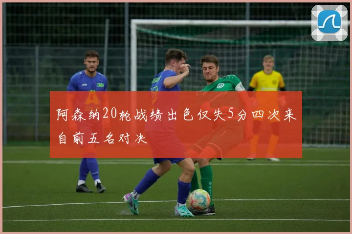 阿森纳20轮战绩出色仅失5分四次来自前五名对决