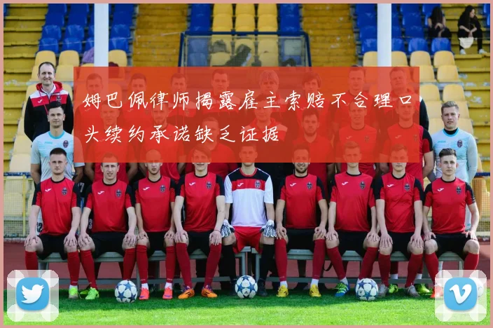 姆巴佩律师揭露雇主索赔不合理口头续约承诺缺乏证据
