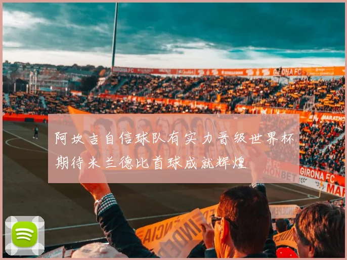 阿坎吉自信球队有实力晋级世界杯期待米兰德比首球成就辉煌