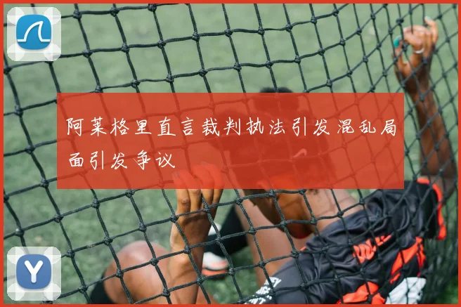 阿莱格里直言裁判执法引发混乱局面引发争议